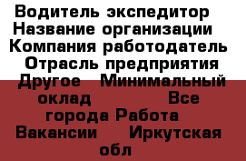 Водитель-экспедитор › Название организации ­ Компания-работодатель › Отрасль предприятия ­ Другое › Минимальный оклад ­ 27 000 - Все города Работа » Вакансии   . Иркутская обл.